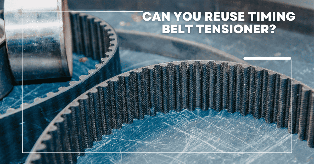 Can You Reuse Timing Belt Tensioner? - Learn How to Do It