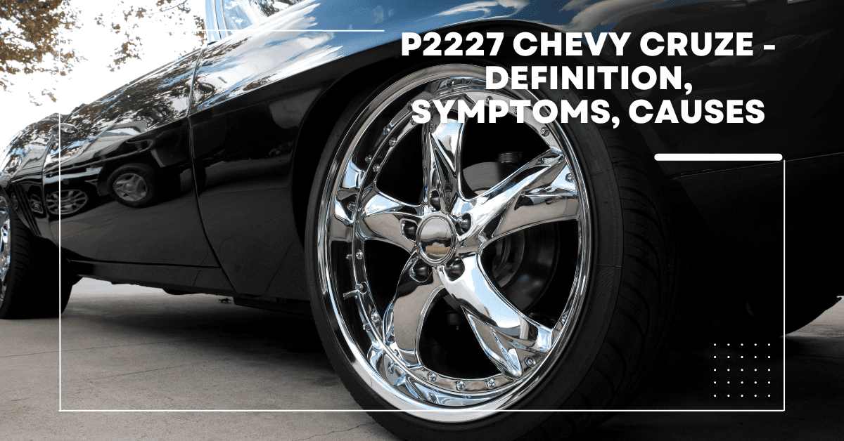 P2227 Chevy Cruze - Definition, Symptoms, Causes, and Troubleshooting