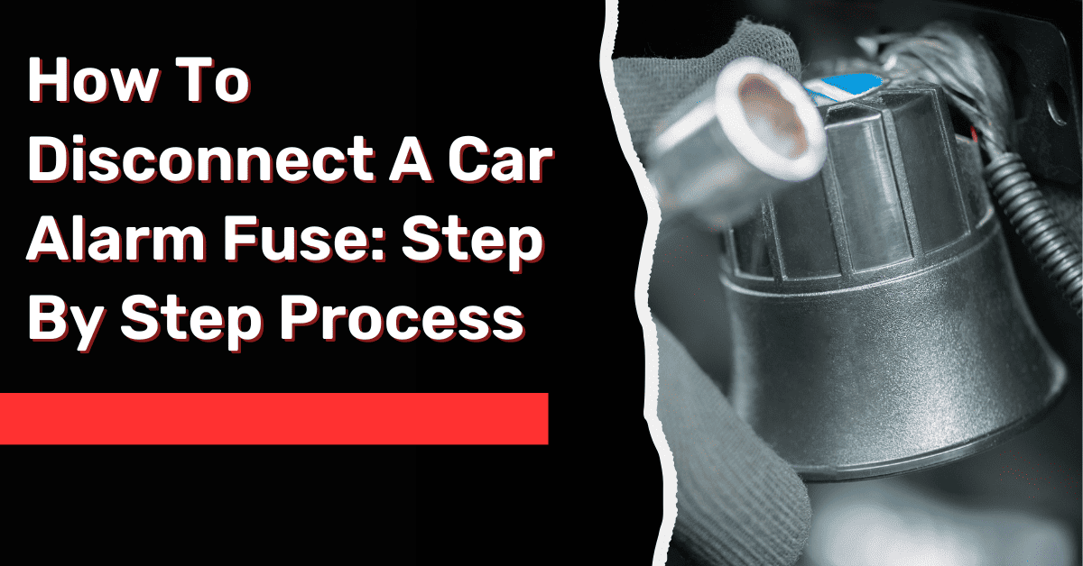 How To Disconnect A Car Alarm Fuse: Step By Step Process