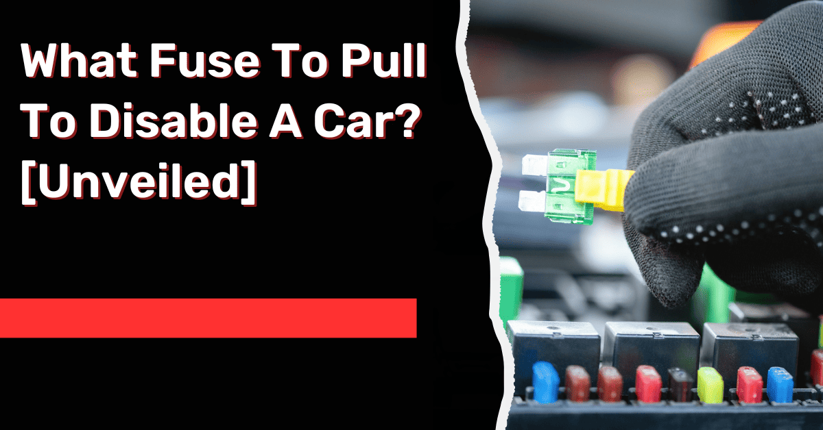 What Fuse To Pull To Disable A Car? [Unveiled]
