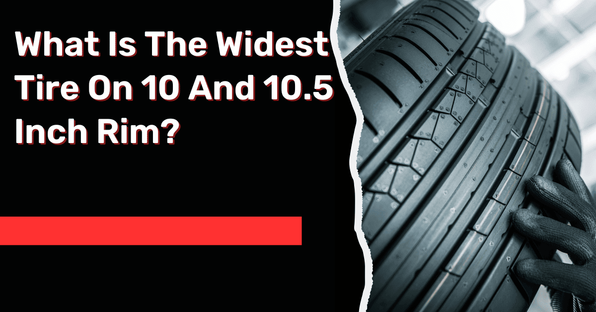 What Is The Widest Tire On 10 And 10.5 Inch Rim An In-depth Guide