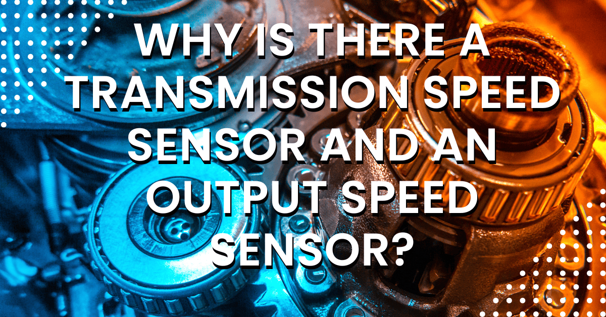 Why is There a Transmission Speed Sensor And an Output Speed Sensor?