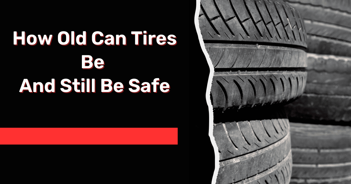 How Old Can Tires Be And Still Be Safe: A Comprehensive Guide
